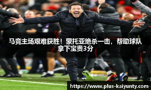 马竞主场艰难获胜！蒙托亚绝杀一击，帮助球队拿下宝贵3分