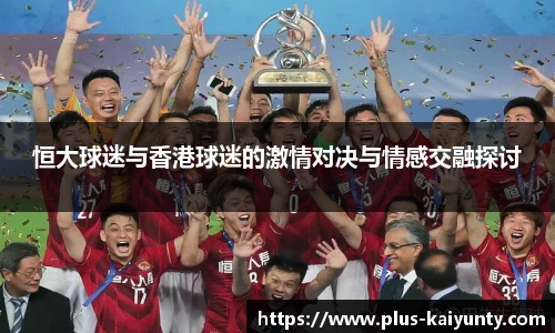 恒大球迷与香港球迷的激情对决与情感交融探讨