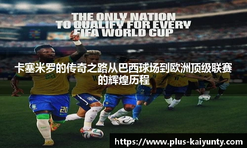 卡塞米罗的传奇之路从巴西球场到欧洲顶级联赛的辉煌历程