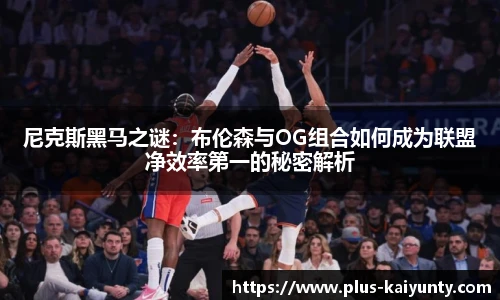 尼克斯黑马之谜:布伦森与OG组合如何成为联盟净效率第一的秘密解析